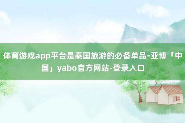 体育游戏app平台是泰国旅游的必备单品-亚博「中国」yabo官方网站-登录入口