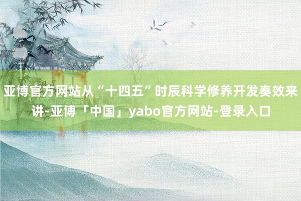 亚博官方网站从“十四五”时辰科学修养开发奏效来讲-亚博「中国」yabo官方网站-登录入口
