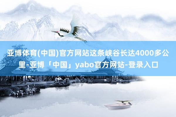 亚博体育(中国)官方网站这条峡谷长达4000多公里-亚博「中国」yabo官方网站-登录入口