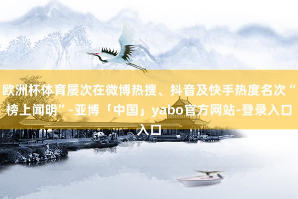 欧洲杯体育屡次在微博热搜、抖音及快手热度名次“榜上闻明”-亚博「中国」yabo官方网站-登录入口