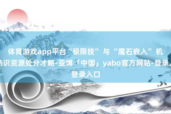 体育游戏app平台“极限技” 与 “魔石嵌入” 机制熟识资源处分才略-亚博「中国」yabo官方网站-登录入口