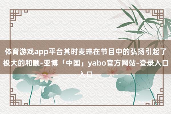 体育游戏app平台其时麦琳在节目中的弘扬引起了极大的和顺-亚博「中国」yabo官方网站-登录入口