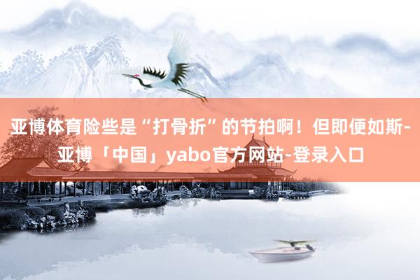 亚博体育险些是“打骨折”的节拍啊！但即便如斯-亚博「中国」yabo官方网站-登录入口