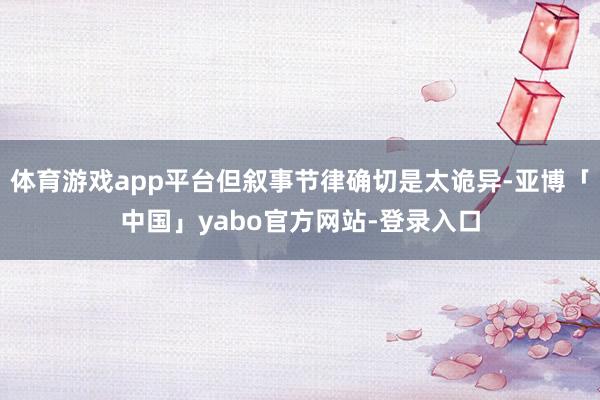 体育游戏app平台但叙事节律确切是太诡异-亚博「中国」yabo官方网站-登录入口