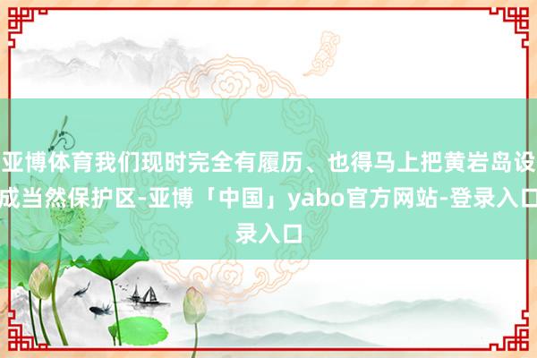 亚博体育我们现时完全有履历、也得马上把黄岩岛设成当然保护区-亚博「中国」yabo官方网站-登录入口