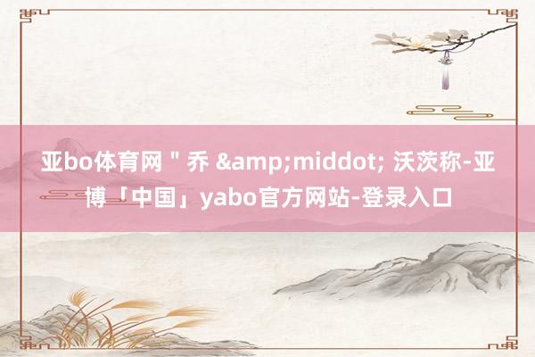 亚bo体育网＂乔 &middot; 沃茨称-亚博「中国」yabo官方网站-登录入口