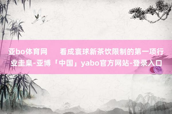 亚bo体育网      看成寰球新茶饮限制的第一项行业圭臬-亚博「中国」yabo官方网站-登录入口