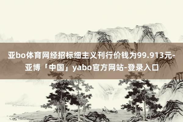 亚bo体育网经招标细主义刊行价钱为99.913元-亚博「中国」yabo官方网站-登录入口