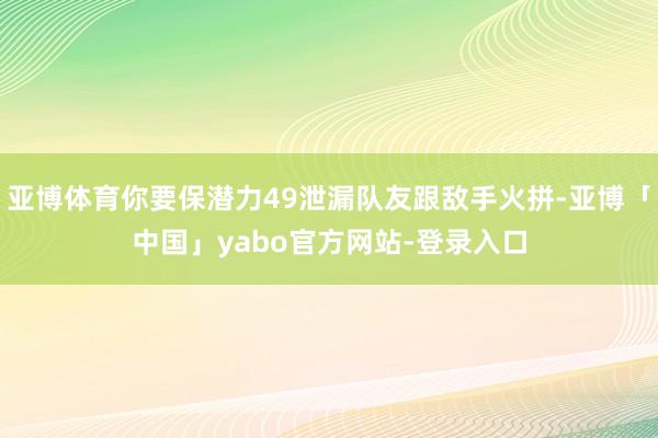 亚博体育你要保潜力49泄漏队友跟敌手火拼-亚博「中国」yabo官方网站-登录入口