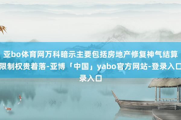 亚bo体育网万科暗示主要包括房地产修复神气结算限制权贵着落-亚博「中国」yabo官方网站-登录入口