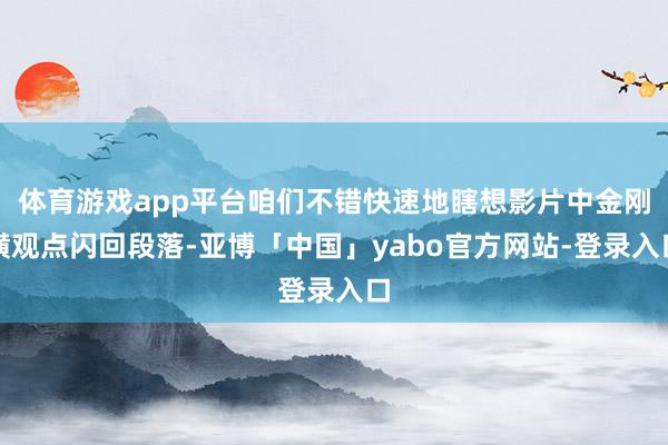 体育游戏app平台咱们不错快速地瞎想影片中金刚横观点闪回段落-亚博「中国」yabo官方网站-登录入口