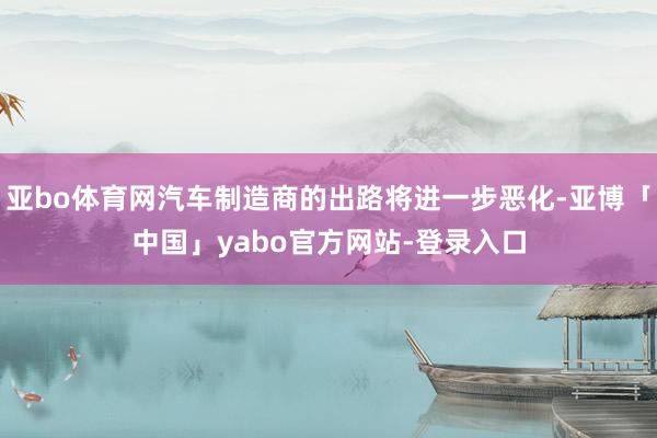 亚bo体育网汽车制造商的出路将进一步恶化-亚博「中国」yabo官方网站-登录入口