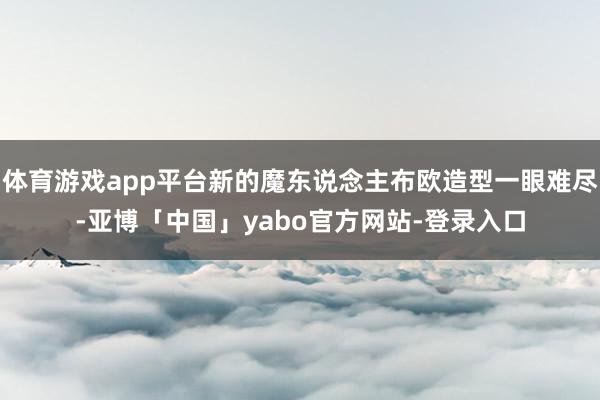 体育游戏app平台新的魔东说念主布欧造型一眼难尽-亚博「中国」yabo官方网站-登录入口