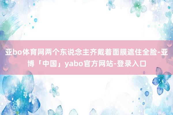 亚bo体育网两个东说念主齐戴着面膜遮住全脸-亚博「中国」yabo官方网站-登录入口