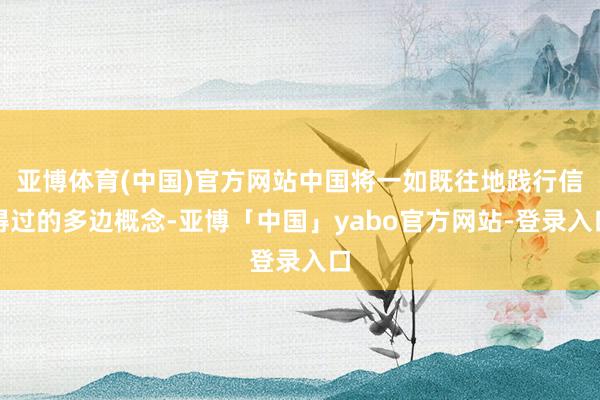 亚博体育(中国)官方网站中国将一如既往地践行信得过的多边概念-亚博「中国」yabo官方网站-登录入口