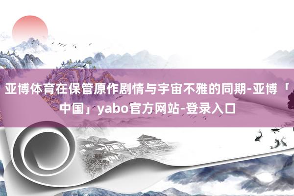 亚博体育在保管原作剧情与宇宙不雅的同期-亚博「中国」yabo官方网站-登录入口