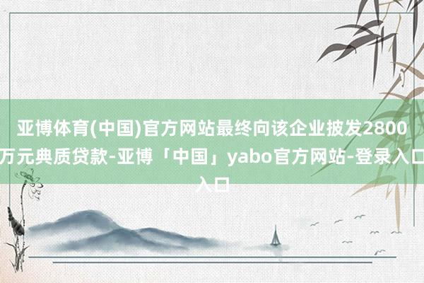 亚博体育(中国)官方网站最终向该企业披发2800万元典质贷款-亚博「中国」yabo官方网站-登录入口