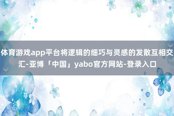 体育游戏app平台将逻辑的细巧与灵感的发散互相交汇-亚博「中国」yabo官方网站-登录入口