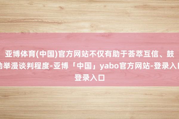 亚博体育(中国)官方网站不仅有助于荟萃互信、鼓动举漫谈判程度-亚博「中国」yabo官方网站-登录入口