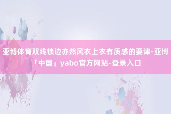亚博体育双线锁边亦然风衣上衣有质感的要津-亚博「中国」yabo官方网站-登录入口
