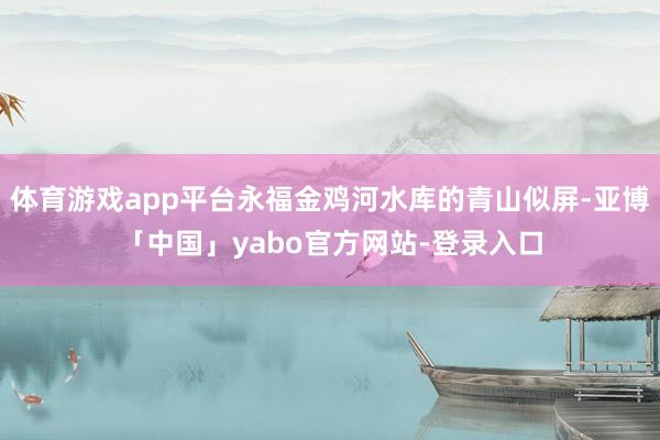 体育游戏app平台永福金鸡河水库的青山似屏-亚博「中国」yabo官方网站-登录入口