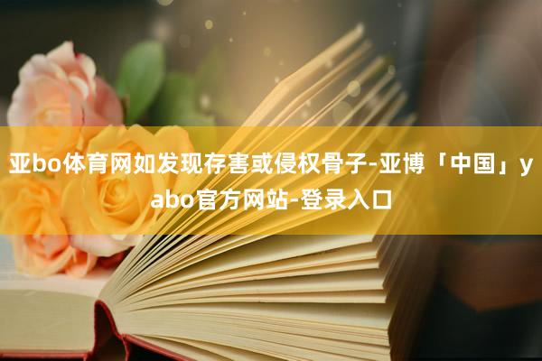 亚bo体育网如发现存害或侵权骨子-亚博「中国」yabo官方网站-登录入口