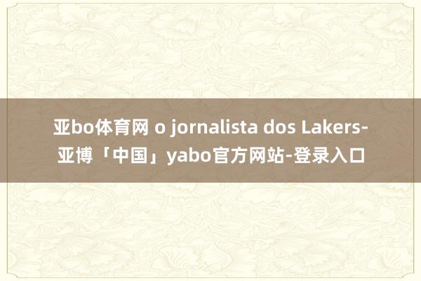 亚bo体育网 o jornalista dos Lakers-亚博「中国」yabo官方网站-登录入口