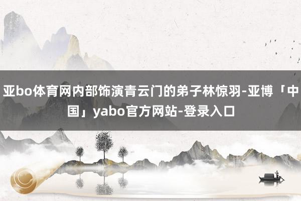 亚bo体育网内部饰演青云门的弟子林惊羽-亚博「中国」yabo官方网站-登录入口