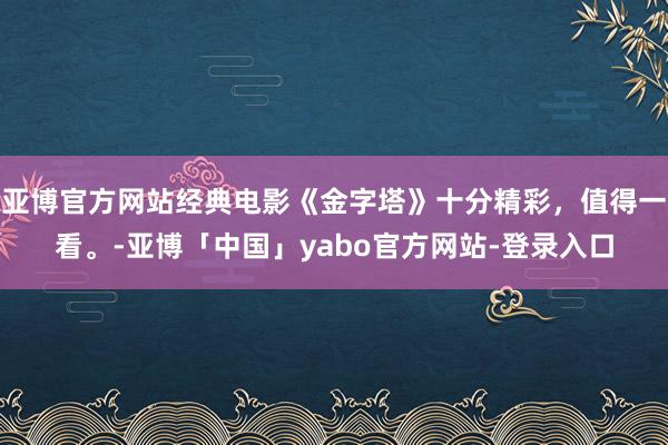 亚博官方网站经典电影《金字塔》十分精彩，值得一看。-亚博「中国」yabo官方网站-登录入口