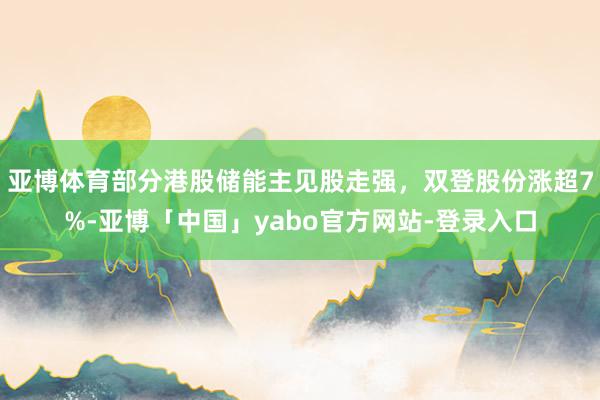 亚博体育部分港股储能主见股走强，双登股份涨超7%-亚博「中国」yabo官方网站-登录入口
