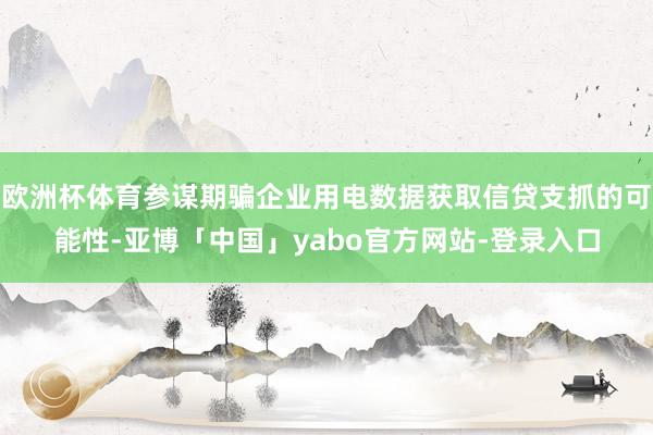 欧洲杯体育参谋期骗企业用电数据获取信贷支抓的可能性-亚博「中国」yabo官方网站-登录入口