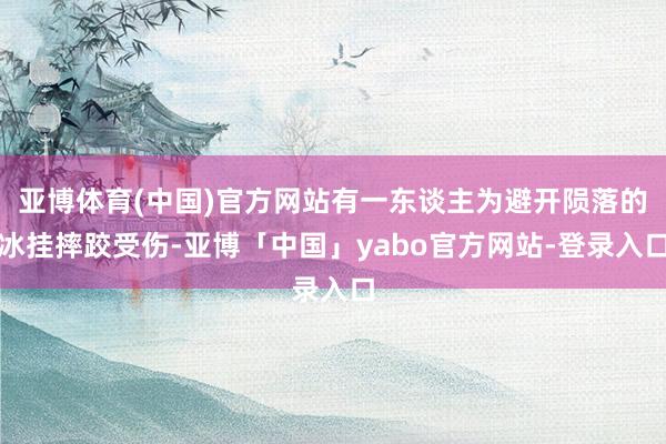 亚博体育(中国)官方网站有一东谈主为避开陨落的冰挂摔跤受伤-亚博「中国」yabo官方网站-登录入口