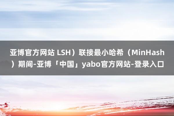 亚博官方网站 LSH）联接最小哈希（MinHash）期间-亚博「中国」yabo官方网站-登录入口
