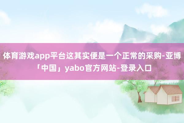 体育游戏app平台这其实便是一个正常的采购-亚博「中国」yabo官方网站-登录入口