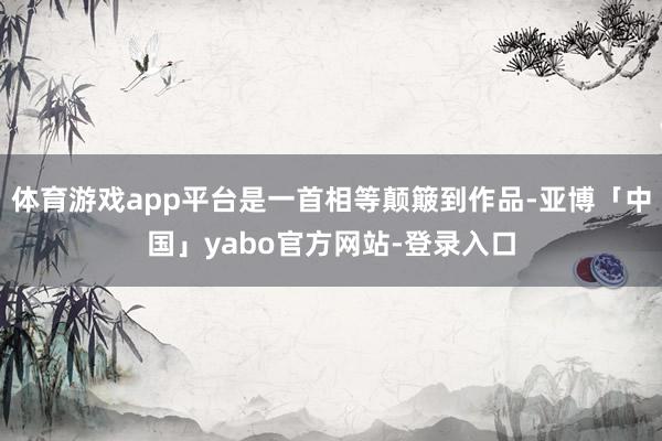体育游戏app平台是一首相等颠簸到作品-亚博「中国」yabo官方网站-登录入口