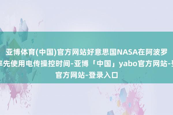 亚博体育(中国)官方网站好意思国NASA在阿波罗相干中率先使用电传操控时间-亚博「中国」yabo官方网站-登录入口