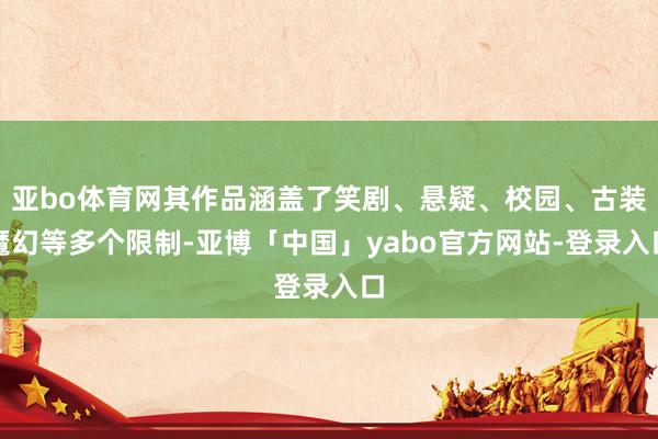 亚bo体育网其作品涵盖了笑剧、悬疑、校园、古装魔幻等多个限制-亚博「中国」yabo官方网站-登录入口