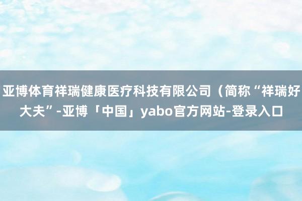 亚博体育祥瑞健康医疗科技有限公司（简称“祥瑞好大夫”-亚博「中国」yabo官方网站-登录入口