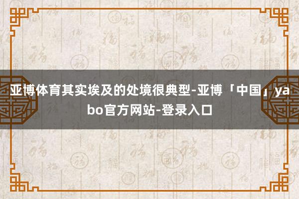 亚博体育其实埃及的处境很典型-亚博「中国」yabo官方网站-登录入口
