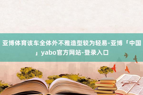 亚博体育该车全体外不雅造型较为轻易-亚博「中国」yabo官方网站-登录入口