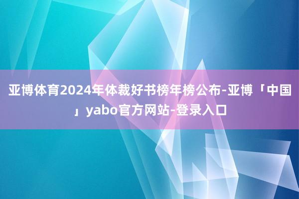 亚博体育2024年体裁好书榜年榜公布-亚博「中国」yabo官方网站-登录入口