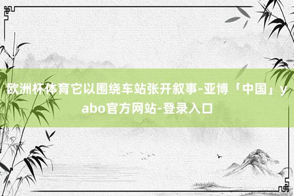 欧洲杯体育它以围绕车站张开叙事-亚博「中国」yabo官方网站-登录入口
