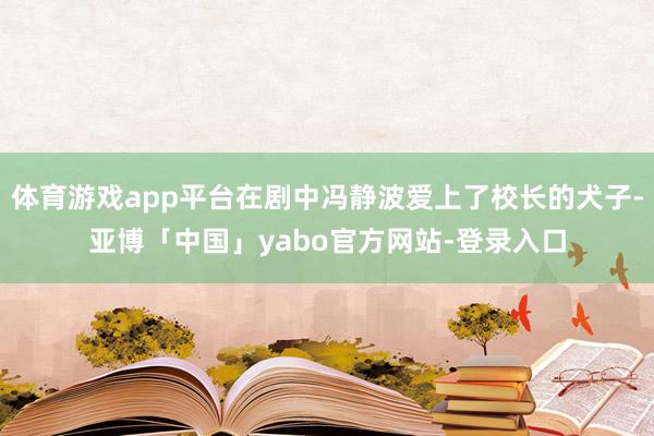 体育游戏app平台在剧中冯静波爱上了校长的犬子-亚博「中国」yabo官方网站-登录入口