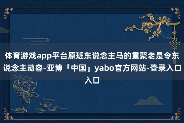 体育游戏app平台原班东说念主马的重聚老是令东说念主动容-亚博「中国」yabo官方网站-登录入口
