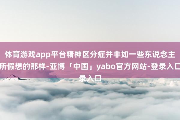 体育游戏app平台精神区分症并非如一些东说念主所假想的那样-亚博「中国」yabo官方网站-登录入口