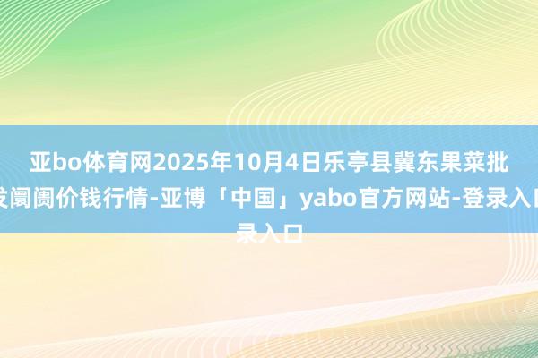亚bo体育网2025年10月4日乐亭县冀东果菜批发阛阓价钱行情-亚博「中国」yabo官方网站-登录入口