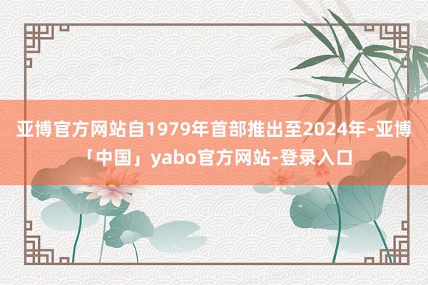 亚博官方网站自1979年首部推出至2024年-亚博「中国」yabo官方网站-登录入口