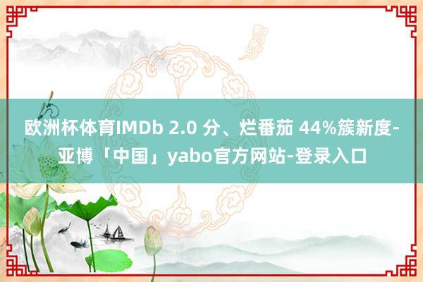 欧洲杯体育IMDb 2.0 分、烂番茄 44%簇新度-亚博「中国」yabo官方网站-登录入口