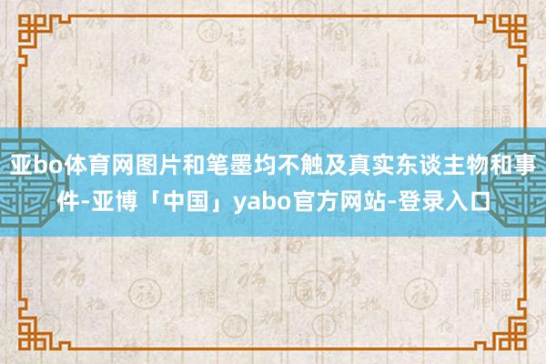 亚bo体育网图片和笔墨均不触及真实东谈主物和事件-亚博「中国」yabo官方网站-登录入口
