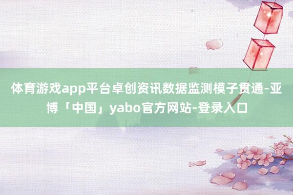 体育游戏app平台　　卓创资讯数据监测模子贯通-亚博「中国」yabo官方网站-登录入口
